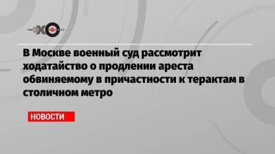 В Москве военный суд рассмотрит ходатайство о продлении ареста обвиняемому в причастности к терактам в столичном метро - echo.msk.ru - Москва - респ. Дагестан