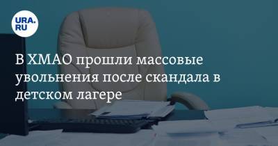 В ХМАО прошли массовые увольнения после скандала в детском лагере - ura.news - Анапа - Югра