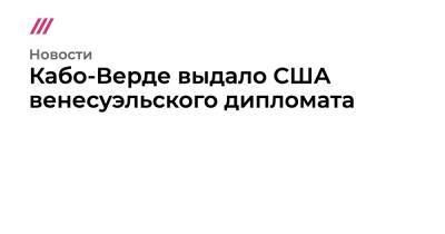 Кабо-Верде выдало США венесуэльского дипломата - tvrain.ru - США - Венесуэла - Кабо Верде