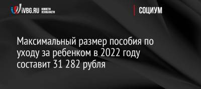 Максимальный размер пособия по уходу за ребенком в 2022 году составит 31 282 рубля - ivbg.ru - Россия - Украина - Россияне