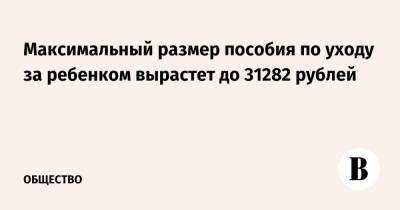 Максимальный размер пособия по уходу за ребенком вырастет до 31282 рублей - vedomosti.ru - Россия