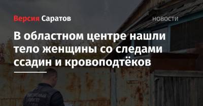 В областном центре нашли тело женщины со следами ссадин и кровоподтёков - nversia.ru - Саратов