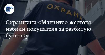 Охранники «Магнита» жестоко избили покупателя за разбитую бутылку - ura.news - Костромская обл.