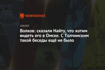 Алексей Волков - Сергей Толчинский - Волков: сказали Найту, что хотим видеть его в Омске. С Толчинским такой беседы ещё не было - championat.com - Омск