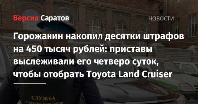 Горожанин накопил десятки штрафов на 450 тысяч рублей: приставы выслеживали его четверо суток, чтобы отобрать Toyota Land Cruiser - nversia.ru - Саратовская обл. - Саратов