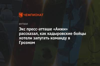 Экс пресс-атташе «Анжи» рассказал, как кадыровские бойцы хотели запугать команду в Грозном - championat.com