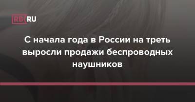 С начала года в России на треть выросли продажи беспроводных наушников - rb.ru - Россия