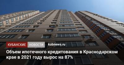 Объем ипотечного кредитования в Краснодарском крае в 2021 году вырос на 87% - kubnews.ru - Россия - Краснодарский край