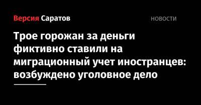 Трое горожан за деньги фиктивно ставили на миграционный учет иностранцев: возбуждено уголовное дело - nversia.ru - Россия - Саратов