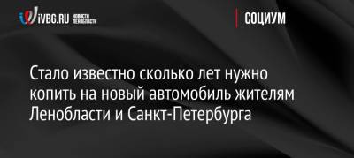 Стало известно сколько лет нужно копить на новый автомобиль жителям Ленобласти и Санкт-Петербурга - ivbg.ru - Россия - Украина - Ленинградская обл. - Санкт-Петербург - Магаданская обл. - Чукотка - окр. Янао - респ. Кабардино-Балкария