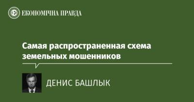 Самая распространенная схема земельных мошенников - epravda.com.ua - Украина