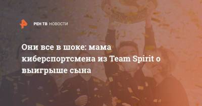 Они все в шоке: мама киберспортсмена из Team Spirit о выигрыше сына - ren.tv - Россия