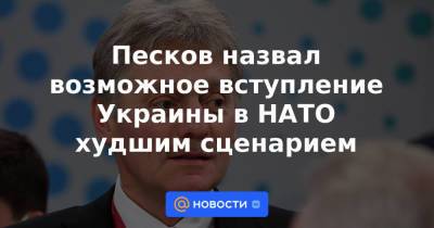 Владимир Путин - Александр Лукашенко - Песков назвал возможное вступление Украины в НАТО худшим сценарием - news.mail.ru - Россия - Украина - Англия