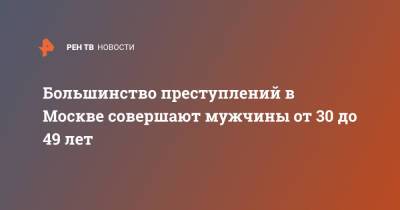Большинство преступлений в Москве совершают мужчины от 30 до 49 лет - ren.tv - Москва - Россия