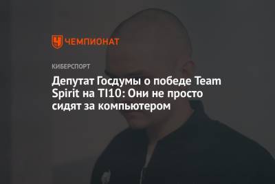 Дмитрий Свищев - Депутат Госдумы о победе Team Spirit на TI10: Они не просто сидят за компьютером - championat.com - Россия