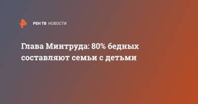 Антон Котяков - Глава Минтруда: 80% бедных составляют семьи с детьми - ren.tv - Россия