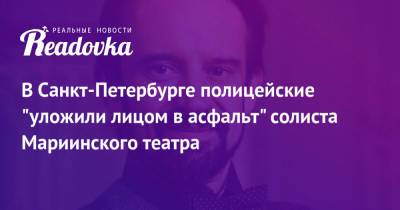 В Санкт-Петербурге полицейские «уложили лицом в асфальт» солиста Мариинского театра - readovka.ru - Санкт-Петербург