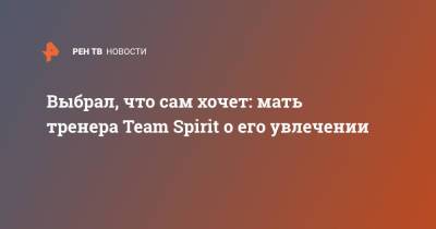 Выбрал, что сам хочет: мать тренера Team Spirit о его увлечении - ren.tv - Россия