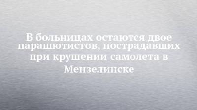 В больницах остаются двое парашютистов, пострадавших при крушении самолета в Мензелинске - chelny-izvest.ru - Башкирия - Набережные Челны - Казань - Мензелинск