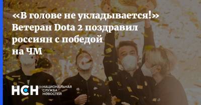 «В голове не укладывается!» Ветеран Dota 2 поздравил россиян с победой на ЧМ - nsn.fm - Россия - Китай