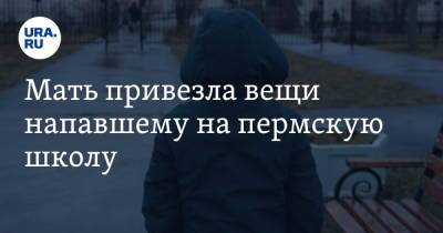 Мать привезла вещи напавшему на пермскую школу. Видео - ura.news - Пермь - Пермский край