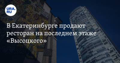 В Екатеринбурге продают ресторан на последнем этаже «Высоцкого» - ura.news - Екатеринбург