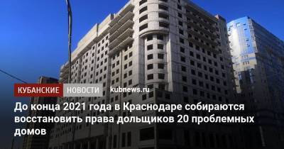 До конца 2021 года в Краснодаре собираются восстановить права дольщиков 20 проблемных домов - kubnews.ru - Краснодарский край - Краснодар