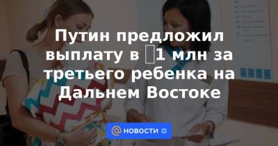 Владимир Путин - Михаил Мишустин - Путин предложил выплату в ₽1 млн за третьего ребенка на Дальнем Востоке - news.mail.ru - окр. Дальневосточный