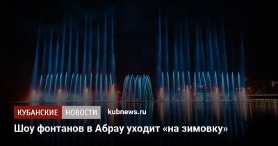 Шоу фонтанов в Абрау уходит «на зимовку» - kubnews.ru - Новороссийск