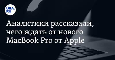 Денис Кусков - Аналитики рассказали, чего ждать от нового MacBook Pro от Apple - ura.news