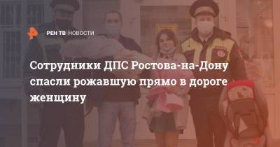 Сотрудники ДПС Ростова-на-Дону спасли рожавшую прямо в дороге женщину - ren.tv - Ростов-На-Дону - Ростовская обл.