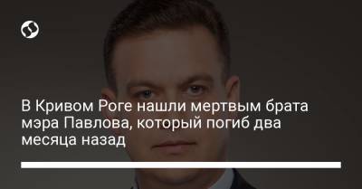 В Кривом Роге нашли мертвым брата мэра Павлова, который погиб два месяца назад - liga.net - Украина - Кривой Рог - Днепропетровская обл.