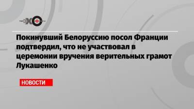Александр Лукашенко - Покинувший Белоруссию посол Франции подтвердил, что не участвовал в церемонии вручения верительных грамот Лукашенко - echo.msk.ru - Белоруссия - Франция - Минск