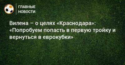 Вилена – о целях «Краснодара»: «Попробуем попасть в первую тройку и вернуться в еврокубки» - bombardir.ru - Краснодар