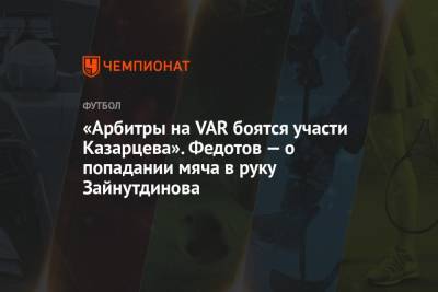Артем Любимов - Игорь Федотов - «Арбитры на VAR боятся участи Казарцева». Федотов — о попадании мяча в руку Зайнутдинова - championat.com