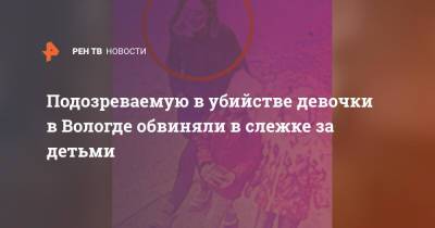 Подозреваемую в убийстве девочки в Вологде обвиняли в слежке за детьми - ren.tv - Вологда