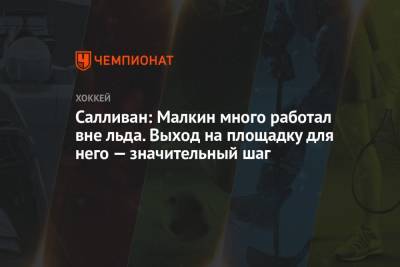Евгений Малкин - Майк Салливан - Салливан: Малкин много работал вне льда. Выход на площадку для него — значительный шаг - championat.com - Россия - шт.Флорида