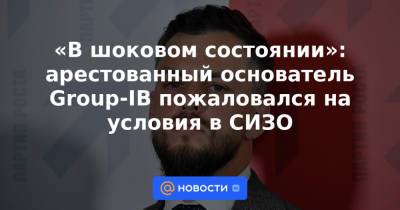 Илья Сачков - Александр Хуруджи - «В шоковом состоянии»: арестованный основатель Group-IB пожаловался на условия в СИЗО - news.mail.ru - Москва