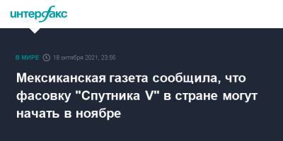 Мексиканская газета сообщила, что фасовку "Спутника V" в стране могут начать в ноябре - interfax.ru - Москва - Россия - Мексика
