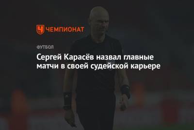 Сергей Карасев - Сергей Карасёв назвал главные матчи в своей судейской карьере - championat.com - Италия - Испания