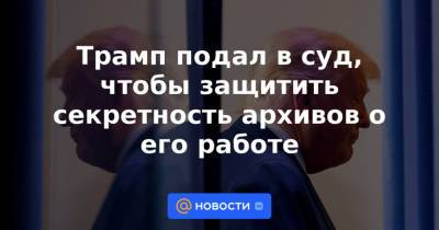 Дональд Трамп - Трамп подал в суд, чтобы защитить секретность архивов о его работе - news.mail.ru - США - Колумбия