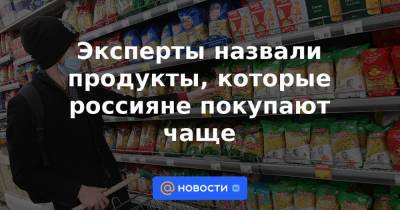 Эксперты назвали продукты, которые россияне покупают чаще - news.mail.ru