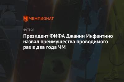 Джанни Инфантино - Президент ФИФА Джанни Инфантино назвал преимущества проводимого раз в два года ЧМ - championat.com