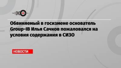 Илья Сачков - Обвиняемый в госизмене основатель Group-IB Илья Сачков пожаловался на условия содержания в СИЗО - echo.msk.ru
