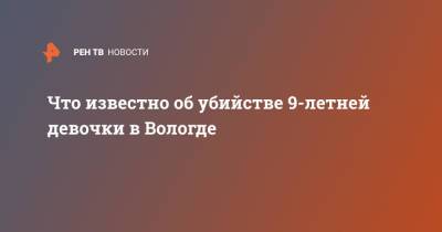 Что известно об убийстве 9-летней девочки в Вологде - ren.tv - Вологда - Беломорск - республика Карелия