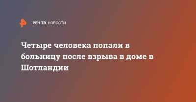 Четыре человека попали в больницу после взрыва в доме в Шотландии - ren.tv - Шотландия - Дома