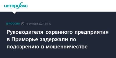 Руководителя охранного предприятия в Приморье задержали по подозрению в мошенничестве - interfax.ru - Москва - Россия - Приморье край - Владивосток