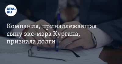 Компания, принадлежавшая сыну экс-мэра Кургана, признала долги. Речь о десятках миллионов рублей - ura.news - Курганская обл. - Курган