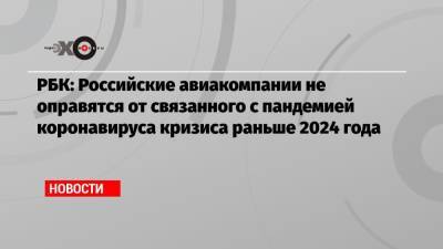РБК: Российские авиакомпании не оправятся от связанного с пандемией коронавируса кризиса раньше 2024 года - echo.msk.ru - Россия - Китай - США