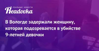 В Вологде задержали женщину, которая подозревается в убийстве 9-летней девочки - readovka.ru - Россия - Вологодская обл. - Вологда - Беломорск - республика Карелия